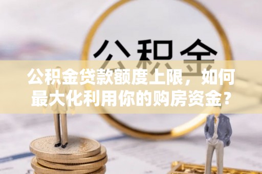 玉田公积金贷款额度上限，如何最大化利用你的购房资金？