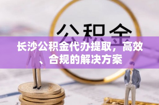 玉田长沙公积金代办提取，高效、合规的解决方案