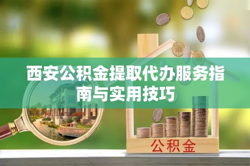 玉田西安公积金提取代办服务指南与实用技巧