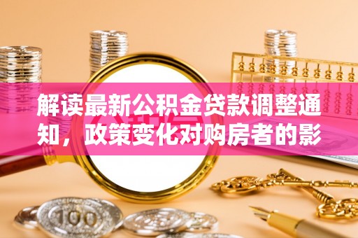 玉田解读最新公积金贷款调整通知，政策变化对购房者的影响