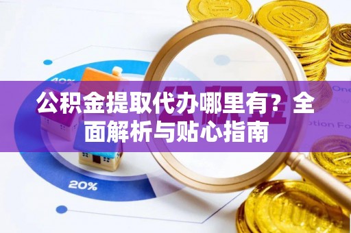 玉田公积金提取代办哪里有？全面解析与贴心指南