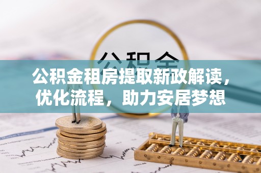 玉田公积金租房提取新政解读，优化流程，助力安居梦想