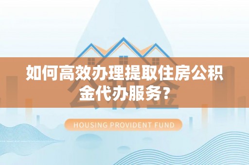 玉田如何高效办理提取住房公积金代办服务？