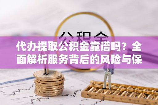 玉田代办提取公积金靠谱吗？全面解析服务背后的风险与保障