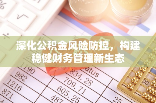 玉田深化公积金风险防控，构建稳健财务管理新生态