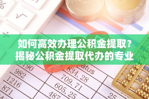 玉田如何高效办理公积金提取？揭秘公积金提取代办的专业服务
