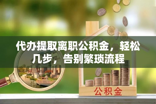 玉田代办提取离职公积金，轻松几步，告别繁琐流程