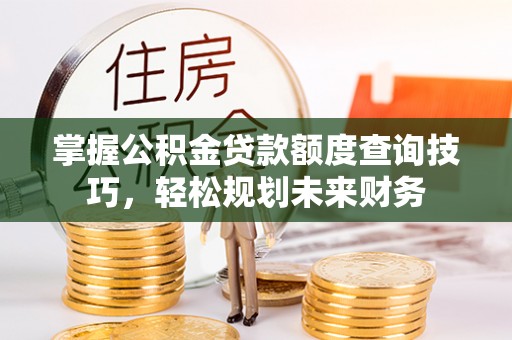 玉田掌握公积金贷款额度查询技巧，轻松规划未来财务