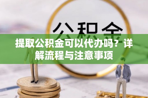 玉田提取公积金可以代办吗？详解流程与注意事项