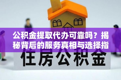 玉田公积金提取代办可靠吗？揭秘背后的服务真相与选择指南