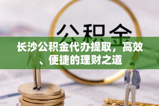 玉田长沙公积金代办提取，高效、便捷的理财之道