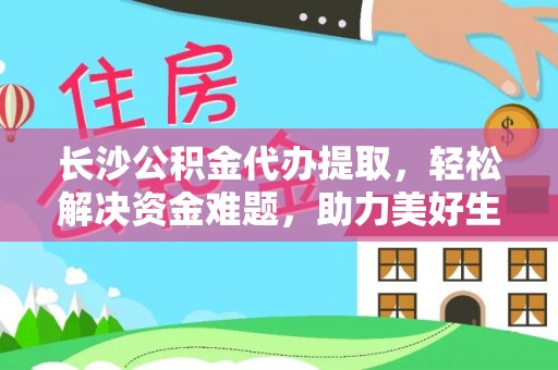 玉田长沙公积金代办提取，轻松解决资金难题，助力美好生活