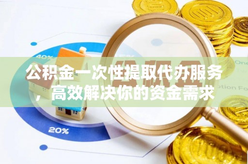 玉田公积金一次性提取代办服务，高效解决你的资金需求