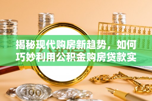 玉田揭秘现代购房新趋势，如何巧妙利用公积金购房贷款实现梦想家园