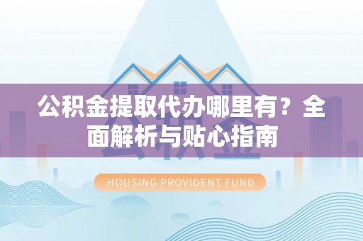 玉田公积金提取代办哪里有？全面解析与贴心指南