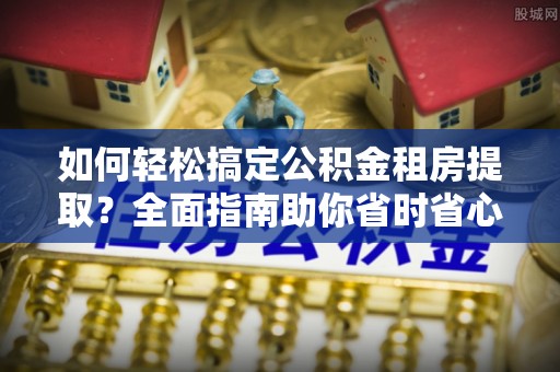 玉田如何轻松搞定公积金租房提取？全面指南助你省时省心