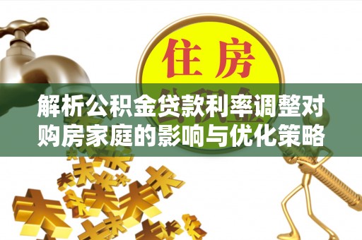 玉田解析公积金贷款利率调整对购房家庭的影响与优化策略