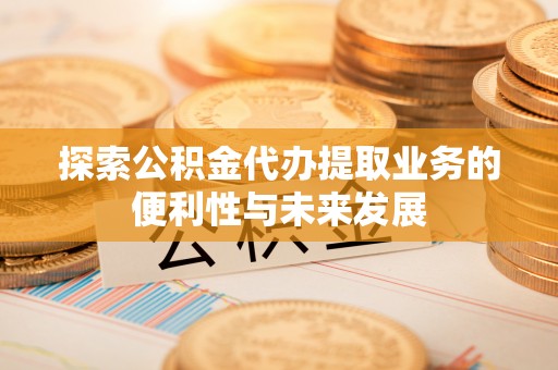 玉田探索公积金代办提取业务的便利性与未来发展