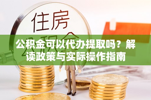 玉田公积金可以代办提取吗？解读政策与实际操作指南