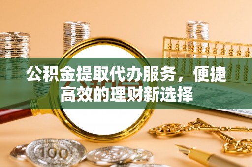 玉田公积金提取代办服务，便捷高效的理财新选择