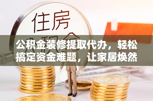 玉田公积金装修提取代办，轻松搞定资金难题，让家居焕然一新