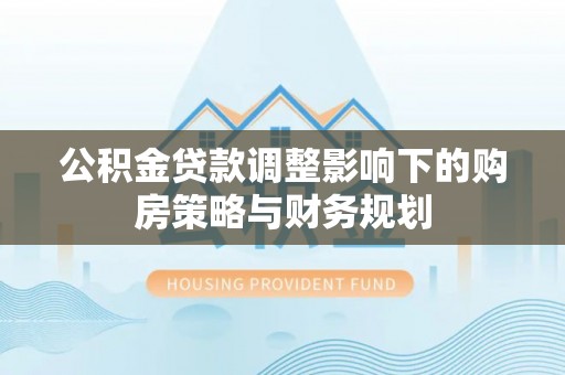 玉田公积金贷款调整影响下的购房策略与财务规划