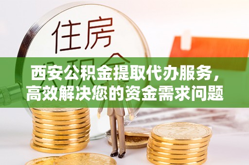 玉田西安公积金提取代办服务，高效解决您的资金需求问题