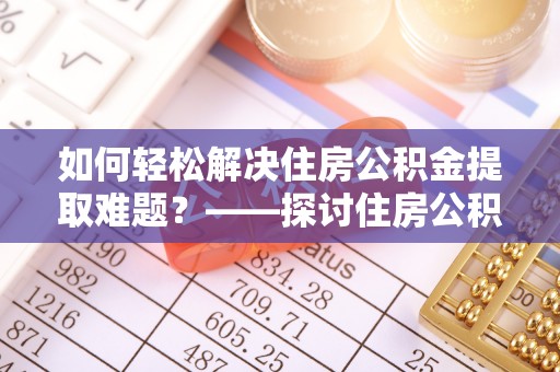 玉田如何轻松解决住房公积金提取难题？——探讨住房公积金提取代办服务