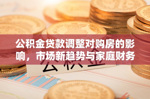 玉田公积金贷款调整对购房的影响，市场新趋势与家庭财务规划