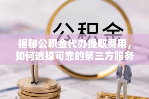 玉田揭秘公积金代办提取费用，如何选择可靠的第三方服务