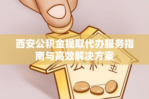 玉田西安公积金提取代办服务指南与高效解决方案