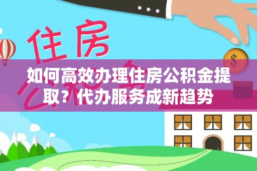 玉田如何高效办理住房公积金提取？代办服务成新趋势