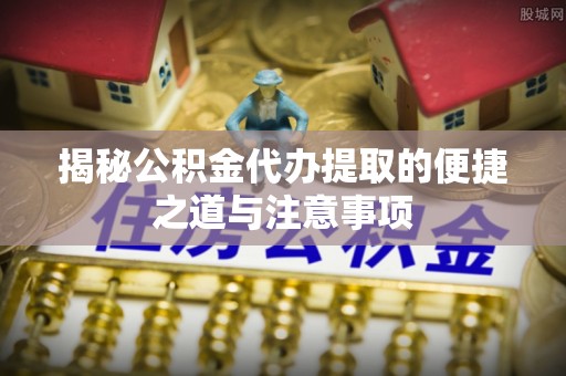 玉田揭秘公积金代办提取的便捷之道与注意事项