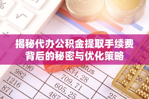 玉田揭秘代办公积金提取手续费背后的秘密与优化策略