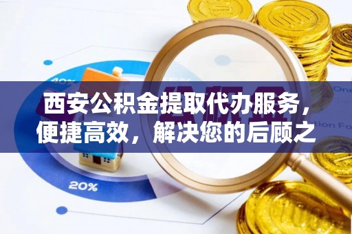 玉田西安公积金提取代办服务，便捷高效，解决您的后顾之忧