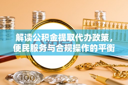 玉田解读公积金提取代办政策，便民服务与合规操作的平衡之道