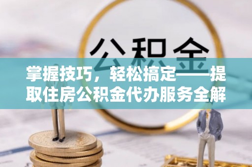 玉田掌握技巧，轻松搞定——提取住房公积金代办服务全解析