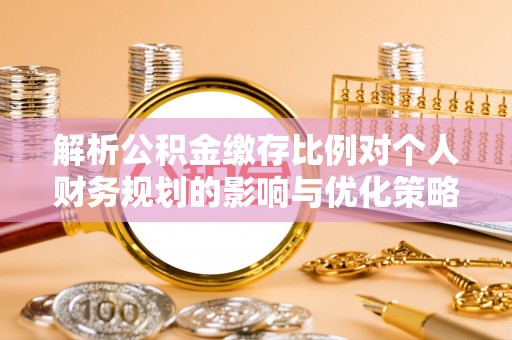 玉田解析公积金缴存比例对个人财务规划的影响与优化策略