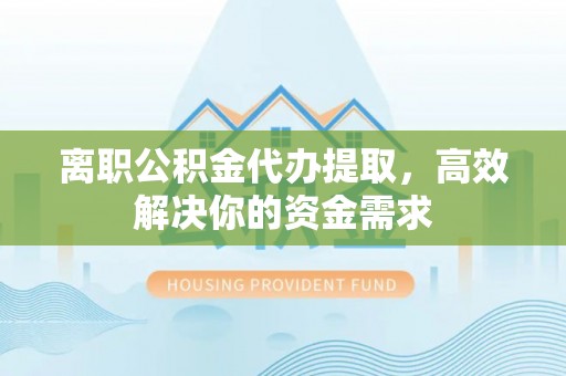玉田离职公积金代办提取，高效解决你的资金需求