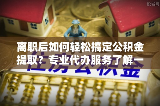 玉田离职后如何轻松搞定公积金提取？专业代办服务了解一下