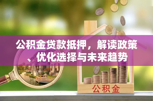 玉田公积金贷款抵押，解读政策、优化选择与未来趋势