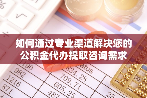 玉田如何通过专业渠道解决您的公积金代办提取咨询需求
