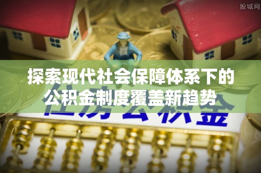 玉田探索现代社会保障体系下的公积金制度覆盖新趋势