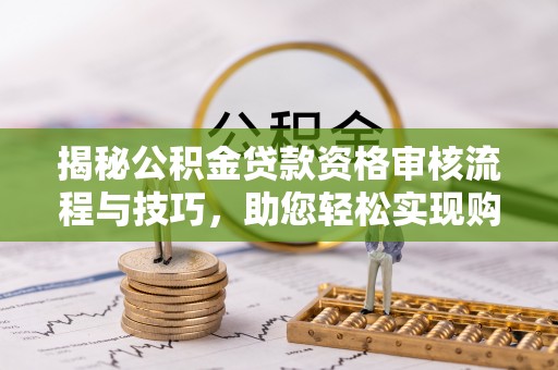 玉田揭秘公积金贷款资格审核流程与技巧，助您轻松实现购房梦想
