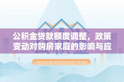 玉田公积金贷款额度调整，政策变动对购房家庭的影响与应对策略