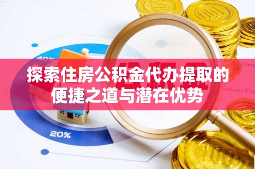 玉田探索住房公积金代办提取的便捷之道与潜在优势