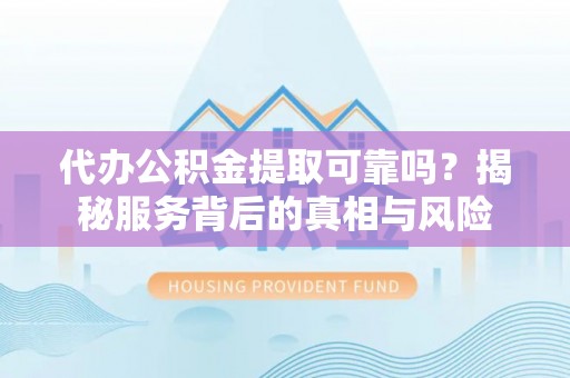 玉田代办公积金提取可靠吗？揭秘服务背后的真相与风险