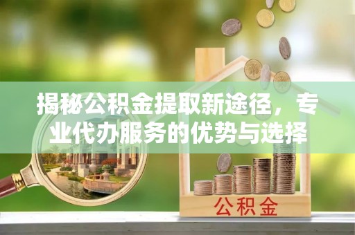 玉田揭秘公积金提取新途径，专业代办服务的优势与选择