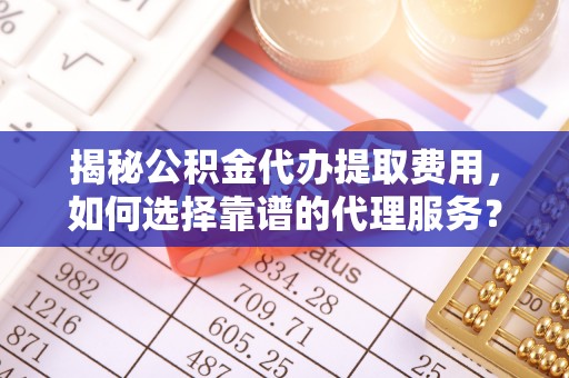 玉田揭秘公积金代办提取费用，如何选择靠谱的代理服务？