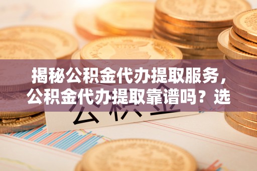 玉田揭秘公积金代办提取服务，公积金代办提取靠谱吗？选择需谨慎